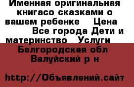 Именная оригинальная книгасо сказками о вашем ребенке  › Цена ­ 1 500 - Все города Дети и материнство » Услуги   . Белгородская обл.,Валуйский р-н